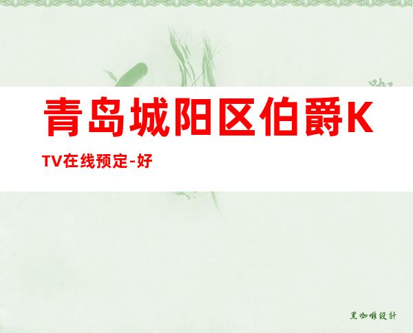 青岛城阳区伯爵KTV在线预定-好玩到不想走 – 青岛城阳商务KTV