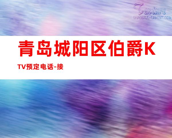 青岛城阳区伯爵KTV预定电话-接待蕞优选择 – 青岛城阳商务KTV