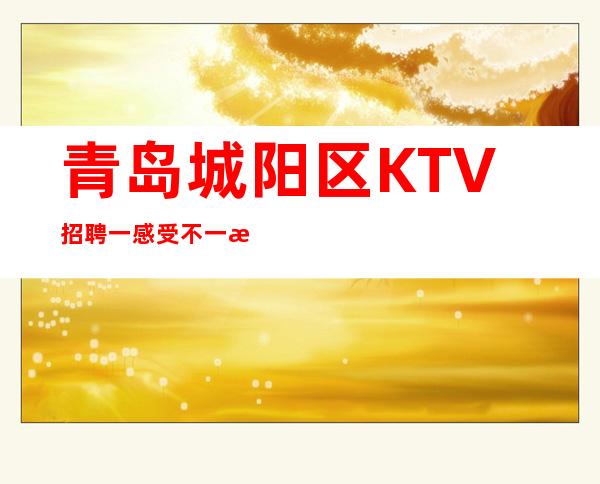 青岛城阳区KTV招聘一感受不一样的KTV场