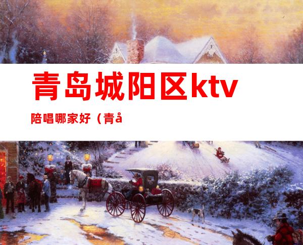 青岛城阳区ktv陪唱哪家好(青岛城阳ktv)