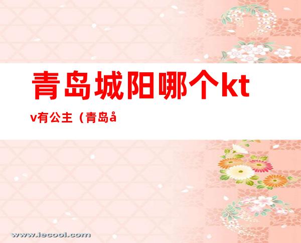 青岛城阳哪个ktv有公主(青岛城阳哪个ktv有公主房)