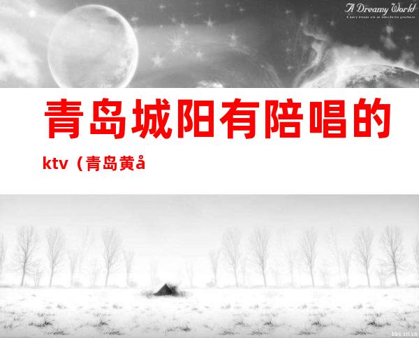 青岛城阳有陪唱的ktv(青岛黄岛ktv有陪唱的吗)
