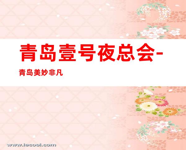 青岛壹号夜总会-青岛美妙非凡的夜总会