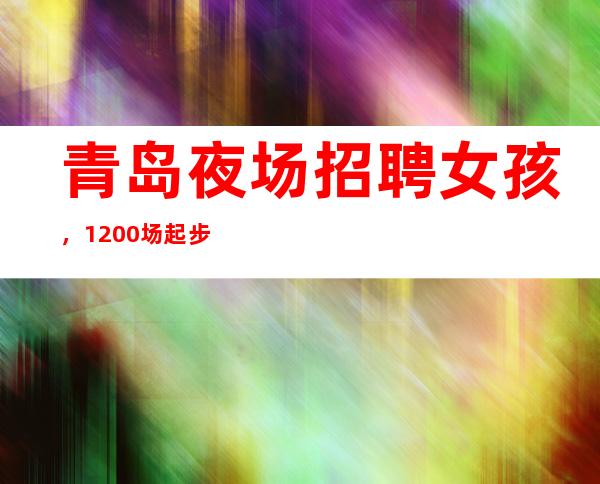 青岛夜场招聘女孩，1200场起步[高薪日结不缺生意只缺人]
