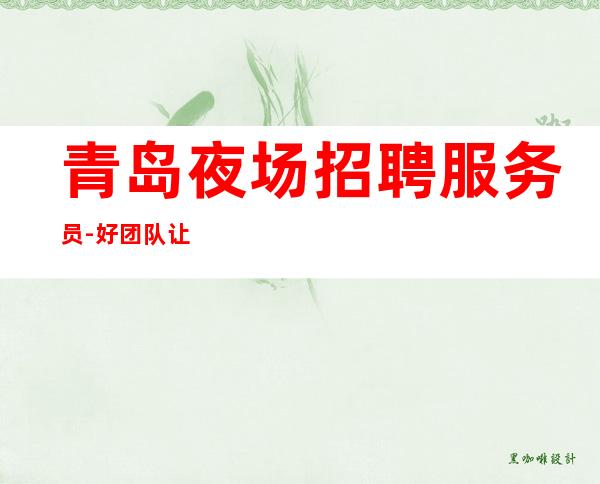 青岛夜场招聘服务员-好团队让你努力值得