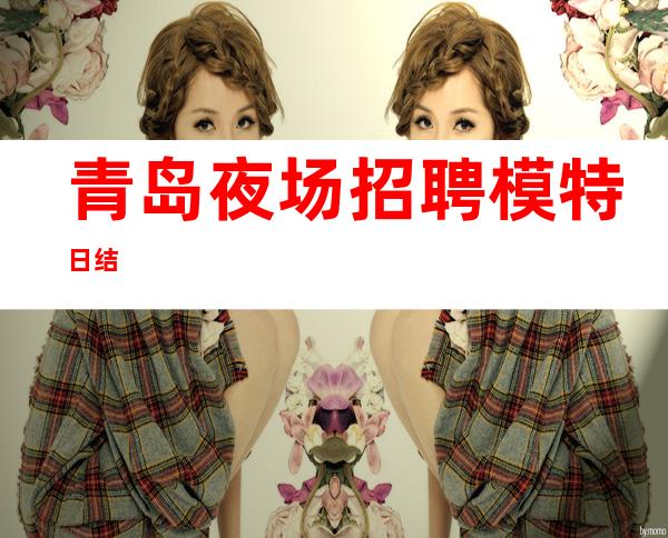青岛夜场招聘模特日结
