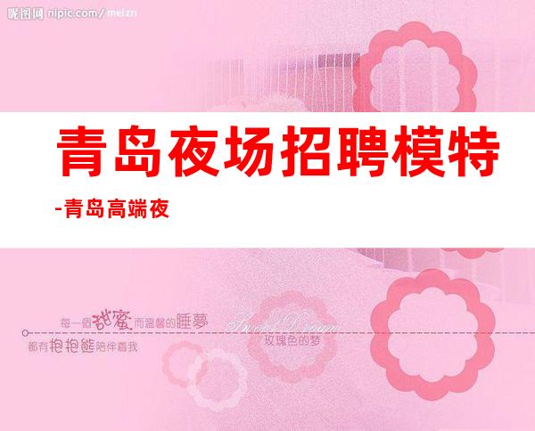 青岛夜场招聘模特-青岛高端夜班好赚钱素质高每天有班上