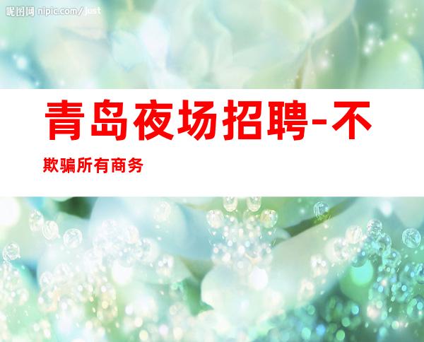 青岛夜场招聘-不欺骗所有商务日结