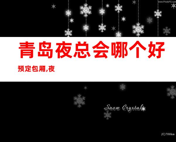 青岛夜总会哪个好预定包厢,夜总会订房找我送酒水果盘