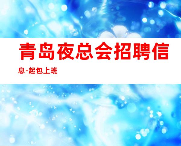 青岛夜总会招聘信息-起 包上班 无工装无费用无卡