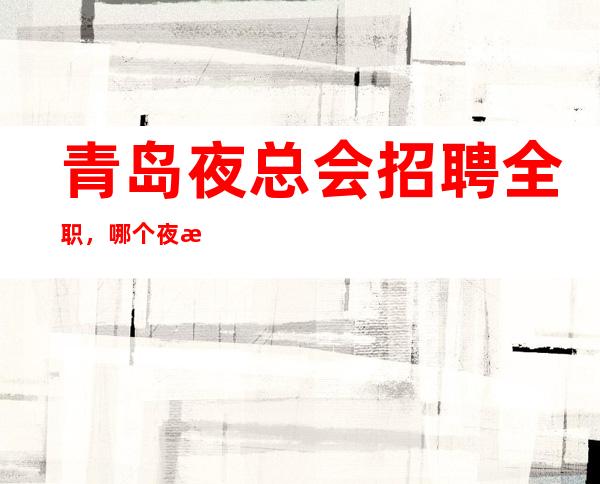 青岛夜总会招聘全职,哪个夜总会有招聘女服务员,上班很轻松