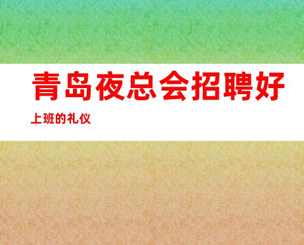 青岛夜总会招聘好上班的礼仪