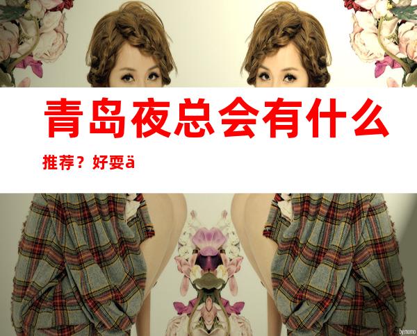 青岛夜总会有什么推荐？好耍不贵看这篇文章