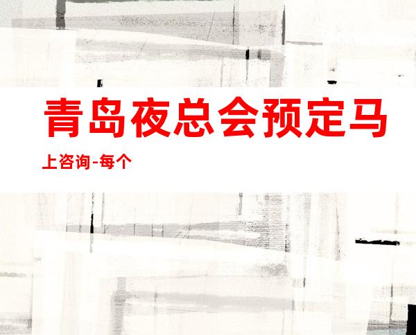 青岛夜总会预定马上咨询-每个服务人员都充分体现了客户就是上帝的说法