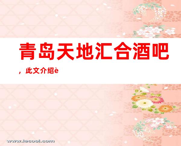 青岛天地汇合酒吧,此文介绍这家店详情让你少踩坑