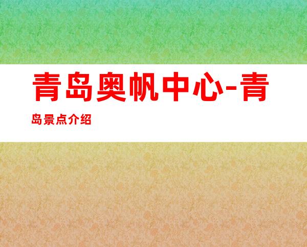青岛奥帆中心-青岛景点介绍