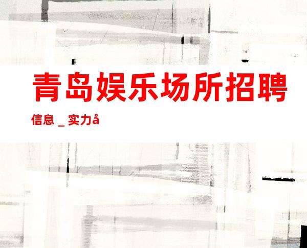 青岛娱乐场所招聘信息＿实力团队带飞
