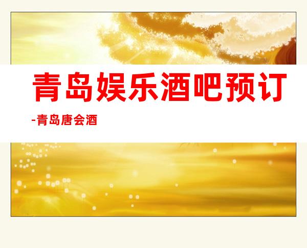 青岛娱乐酒吧预订-青岛唐会酒吧消费价格怎么样?