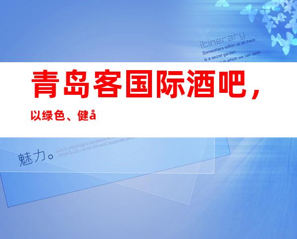 青岛客国际酒吧,以绿色、健康、的消费理念,引岭时尚潮流!