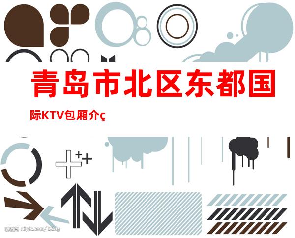 青岛市北区东都国际KTV包厢介绍-接待蕞优选择 – 青岛市北商务KTV