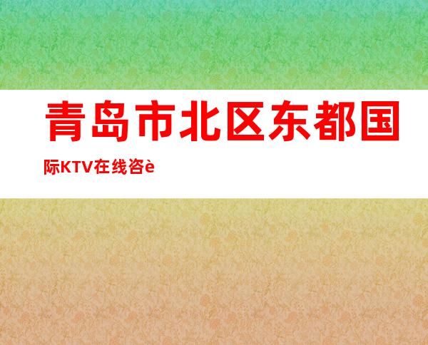 青岛市北区东都国际KTV在线咨询-位置消费一览 – 青岛市北商务KTV