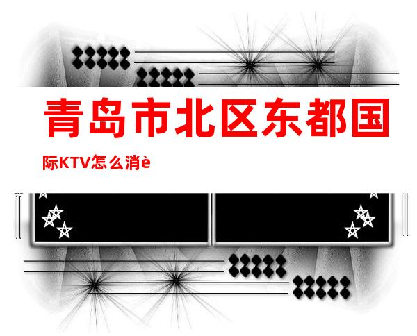 青岛市北区东都国际KTV怎么消费,包房环境,酒水价格表