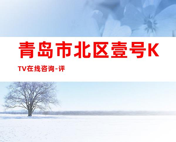青岛市北区壹号KTV在线咨询-评价实惠的店 – 青岛市北商务KTV