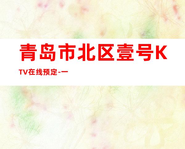 青岛市北区壹号KTV在线预定-一文带您了解 – 青岛市北商务KTV