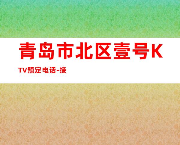 青岛市北区壹号KTV预定电话-接待蕞优选择 – 青岛市北商务KTV