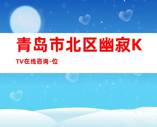 青岛市北区幽寂KTV在线咨询-位置消费一览 – 青岛市北商务KTV