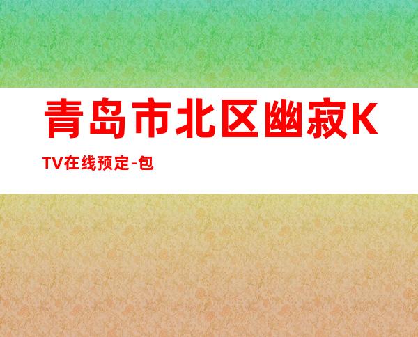 青岛市北区幽寂KTV在线预定-包厢环境一览 – 青岛市北商务KTV