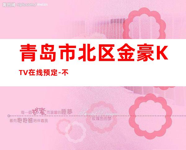 青岛市北区金豪KTV在线预定-不吭不骗的店 – 青岛市北商务KTV