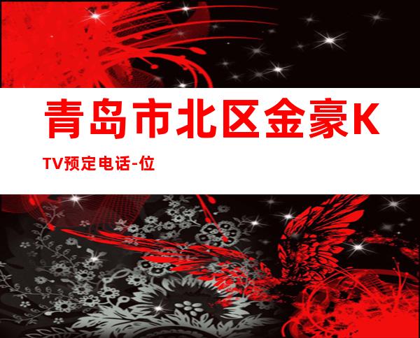 青岛市北区金豪KTV预定电话-位置消费一览 – 青岛市北商务KTV