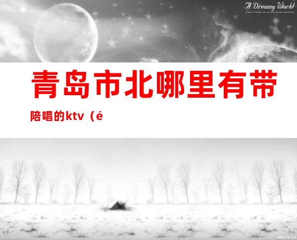青岛市北哪里有带陪唱的ktv(青岛有陪唱的KTV)