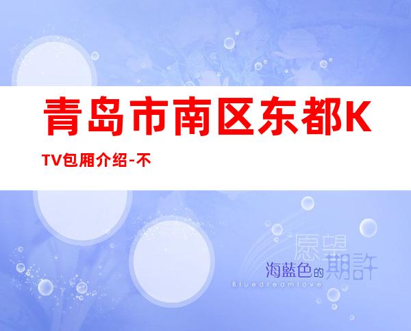 青岛市南区东都KTV包厢介绍-不吭不骗的店 – 青岛市南商务KTV