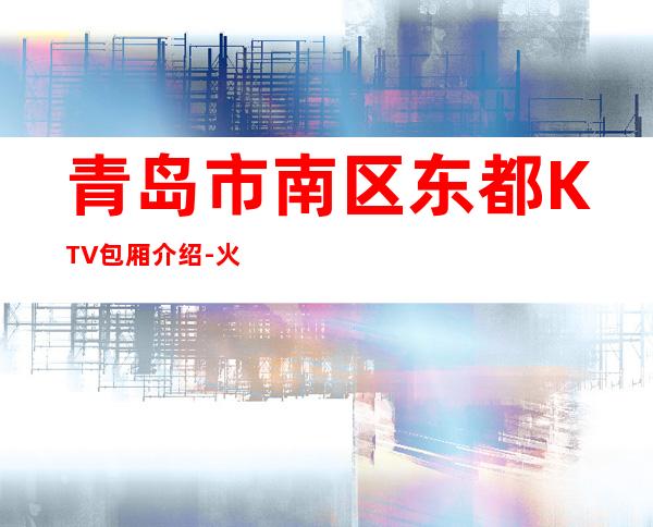 青岛市南区东都KTV包厢介绍-火爆不容错过 – 青岛市南商务KTV
