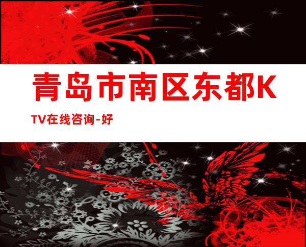 青岛市南区东都KTV在线咨询-好玩到不想走 – 青岛市南商务KTV