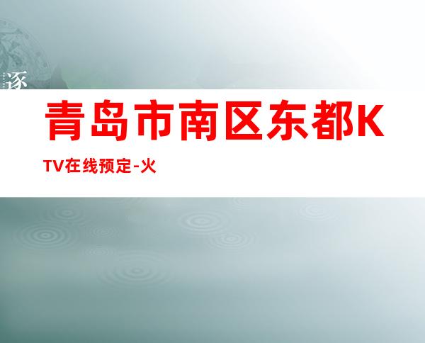 青岛市南区东都KTV在线预定-火爆不容错过 – 青岛市南商务KTV