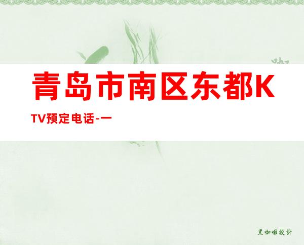青岛市南区东都KTV预定电话-一文带您了解 – 青岛市南商务KTV