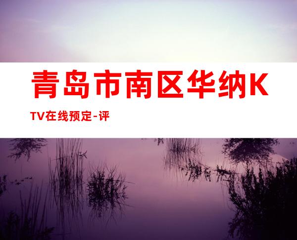 青岛市南区华纳KTV在线预定-评价实惠的店 – 青岛市南商务KTV