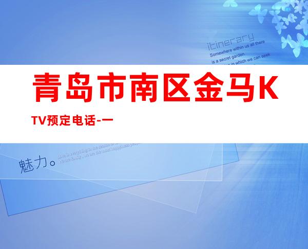 青岛市南区金马KTV预定电话-一文带您了解 – 青岛市南商务KTV