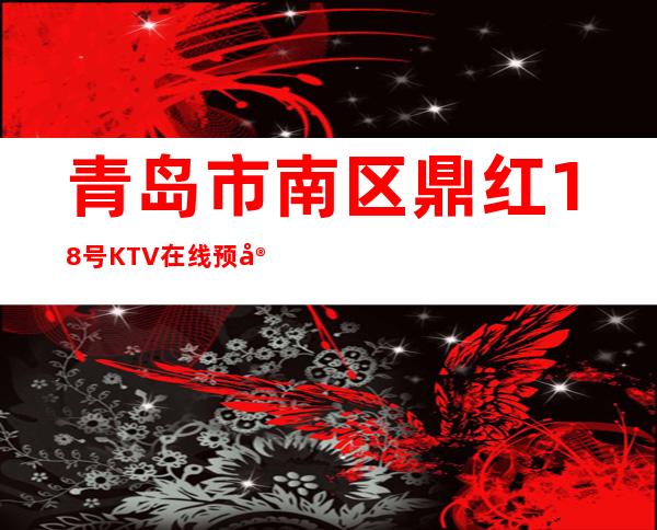 青岛市南区鼎红18号KTV在线预定-好玩到不想走 – 青岛市南商务KTV
