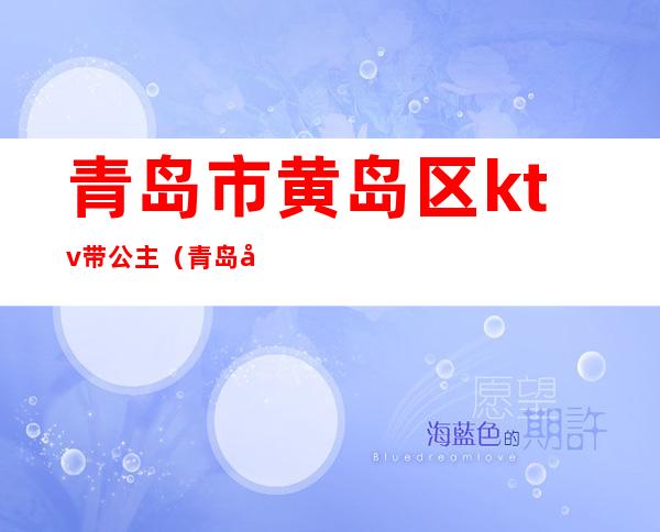 青岛市黄岛区ktv带公主(青岛城阳带公主的ktv)