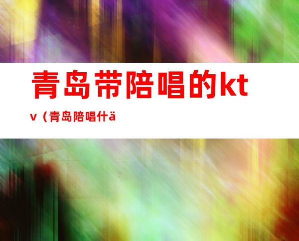 青岛带陪唱的ktv(青岛陪唱什么价格)