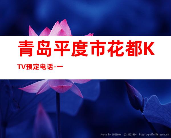 青岛平度市花都KTV预定电话-一文带您了解 – 青岛平度商务KTV