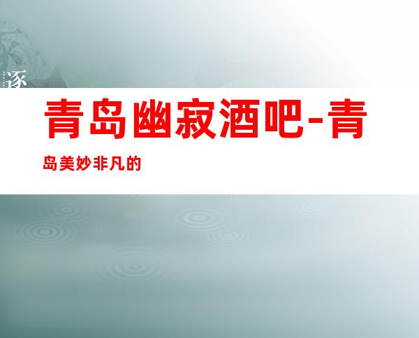 青岛幽寂酒吧-青岛美妙非凡的酒吧