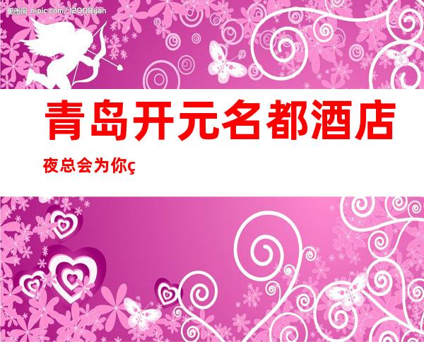 青岛开元名都酒店夜总会为你精心精选的青岛高端夜总会
