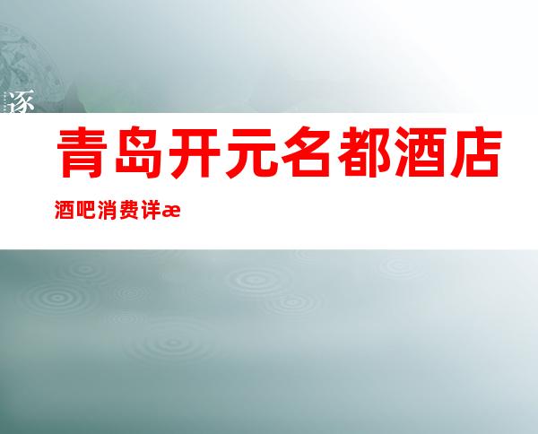 青岛开元名都酒店酒吧消费详情-青岛开元名都酒店酒吧详细攻略