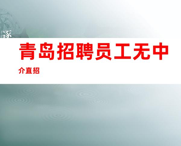 青岛招聘员工 无中介直招