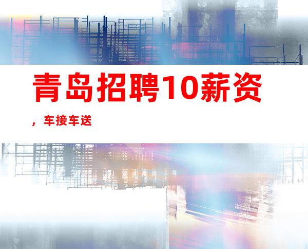 青岛招聘10/薪资，车接车送